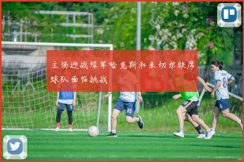 主场迎战绿军哈克斯和米切尔缺席球队面临挑战
