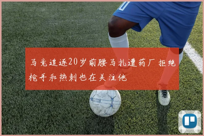 马竞追逐20岁前腰马扎遭药厂拒绝枪手和热刺也在关注他