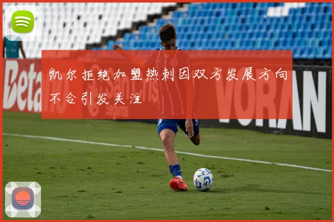 凯尔拒绝加盟热刺因双方发展方向不合引发关注