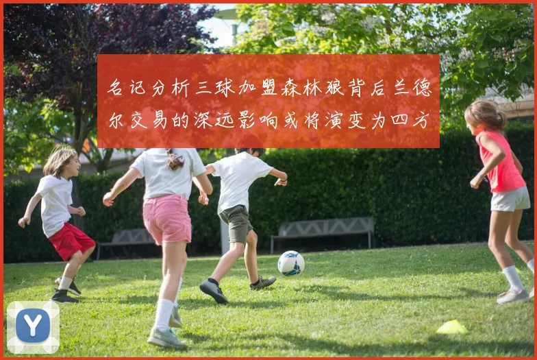 名记分析三球加盟森林狼背后兰德尔交易的深远影响或将演变为四方交易