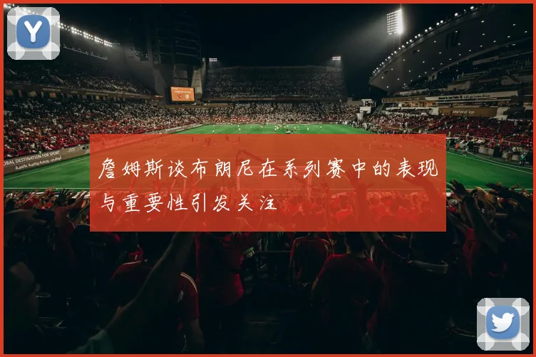 詹姆斯谈布朗尼在系列赛中的表现与重要性引发关注