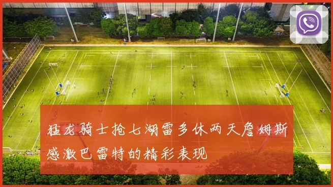 猛龙骑士抢七湖雷多休两天詹姆斯感激巴雷特的精彩表现