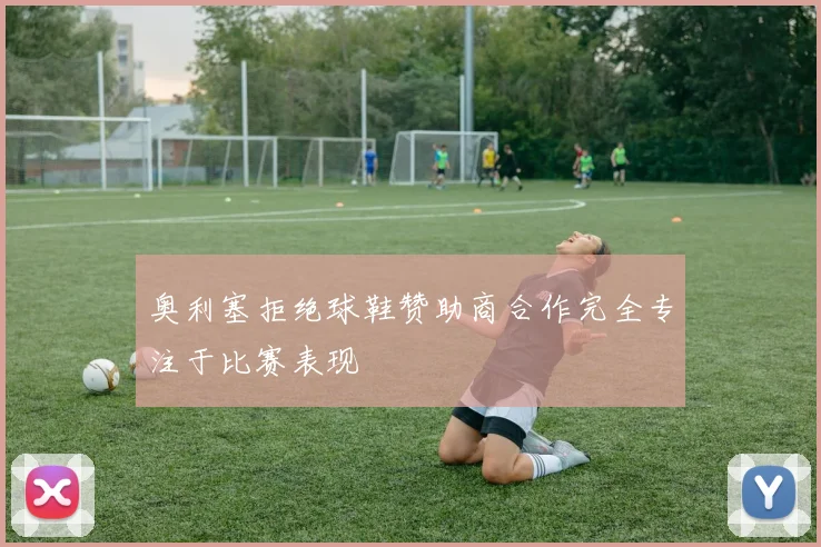 奥利塞拒绝球鞋赞助商合作完全专注于比赛表现