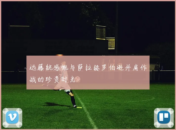 远藤航感慨与萨拉赫罗伯逊并肩作战的珍贵时光