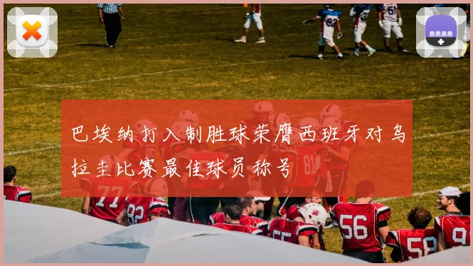 巴埃纳打入制胜球荣膺西班牙对乌拉圭比赛最佳球员称号