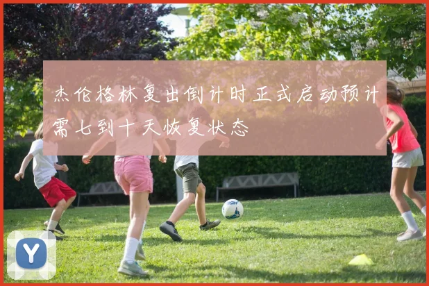 杰伦格林复出倒计时正式启动预计需七到十天恢复状态