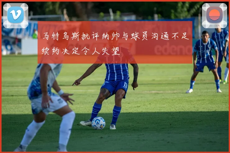 马特乌斯批评纳帅与球员沟通不足续约决定令人失望