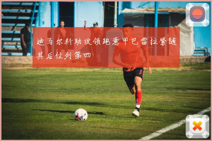 迪马尔科助攻领跑意甲巴雷拉紧随其后位列第四