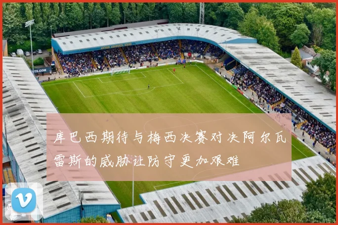 库巴西期待与梅西决赛对决阿尔瓦雷斯的威胁让防守更加艰难