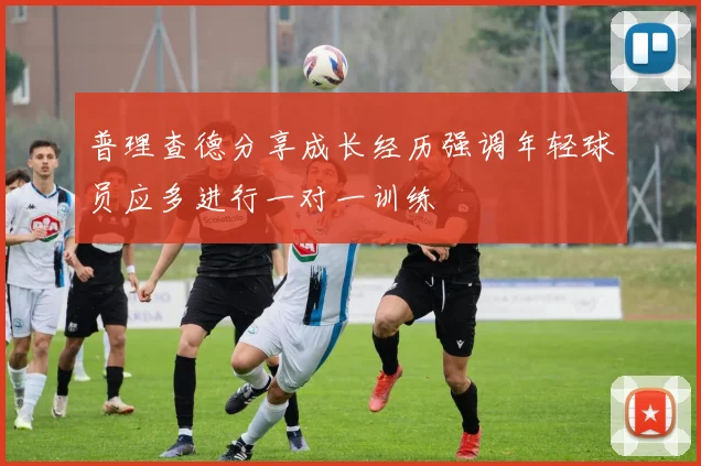 普理查德分享成长经历强调年轻球员应多进行一对一训练