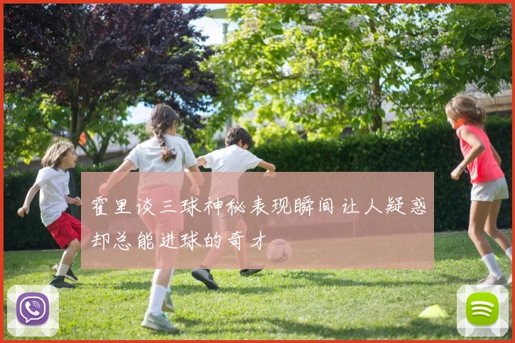 霍里谈三球神秘表现瞬间让人疑惑却总能进球的奇才
