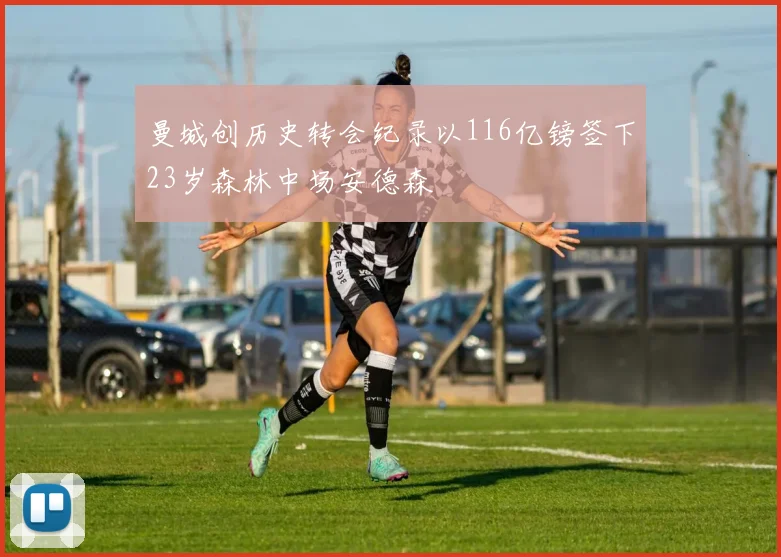 曼城创历史转会纪录以116亿镑签下23岁森林中场安德森