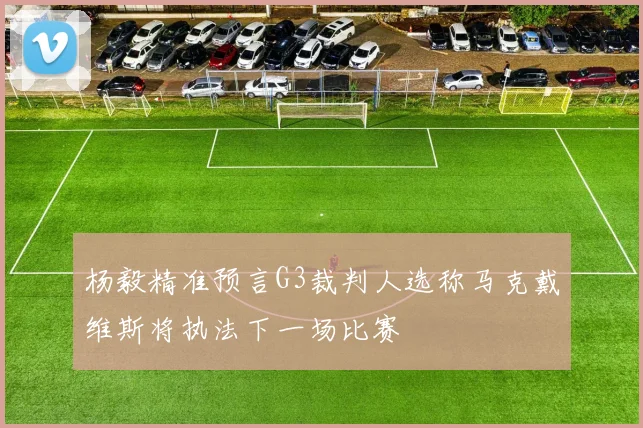 杨毅精准预言G3裁判人选称马克戴维斯将执法下一场比赛