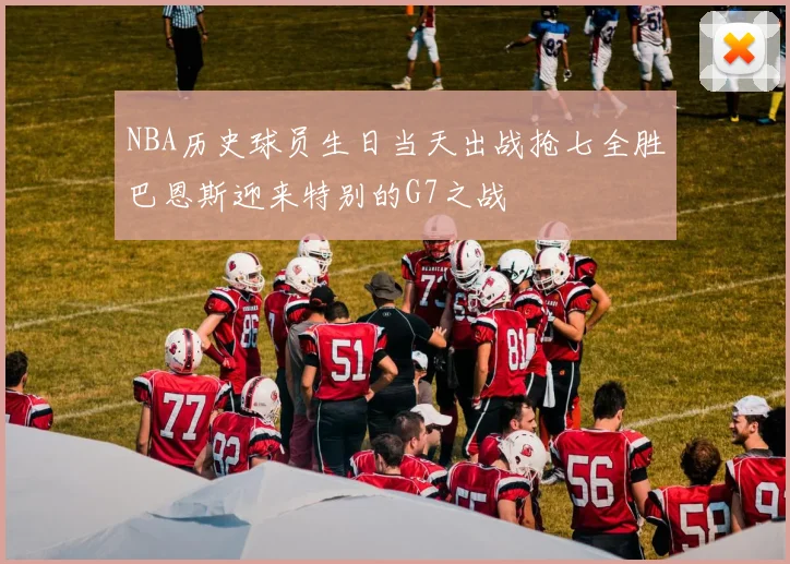 NBA历史球员生日当天出战抢七全胜巴恩斯迎来特别的G7之战