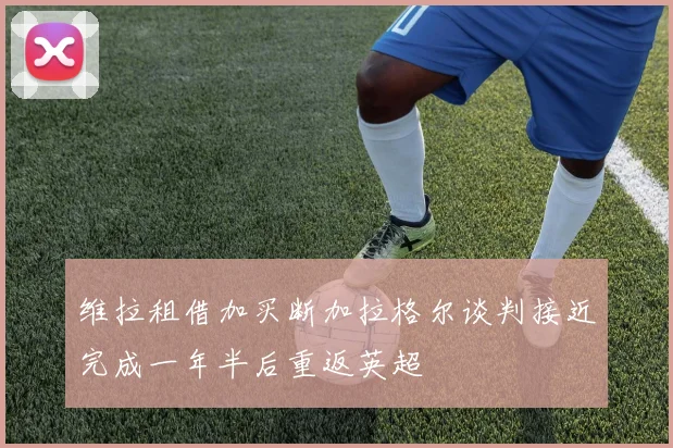 维拉租借加买断加拉格尔谈判接近完成一年半后重返英超