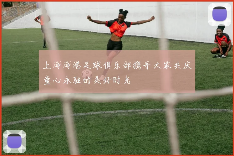 上海海港足球俱乐部携手大家共庆童心永驻的美好时光