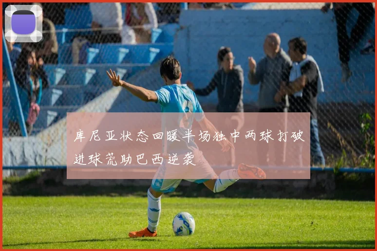 库尼亚状态回暖半场独中两球打破进球荒助巴西逆袭