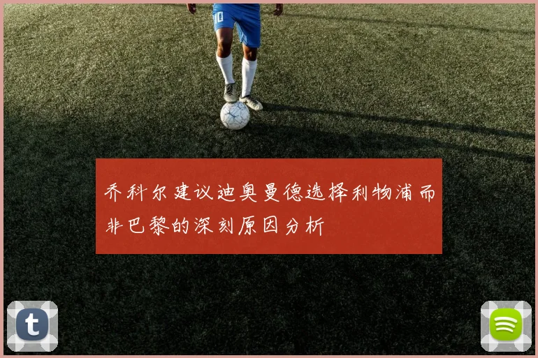 乔科尔建议迪奥曼德选择利物浦而非巴黎的深刻原因分析