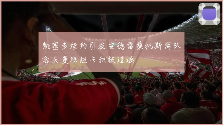 凯塞多续约引发安德雷桑托斯离队念头曼联纽卡积极追逐