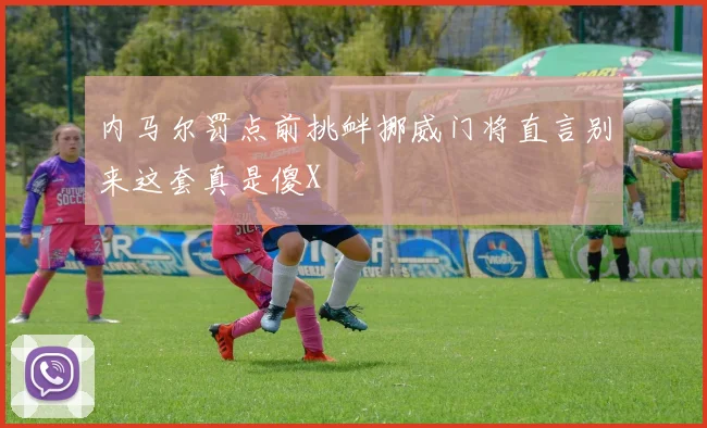 内马尔罚点前挑衅挪威门将直言别来这套真是傻X