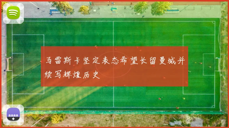 马雷斯卡坚定表态希望长留曼城并续写辉煌历史