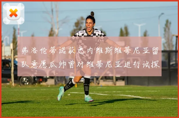 弗洛伦蒂诺获悉内维斯维蒂尼亚留队意愿瓜帅曾对维蒂尼亚进行试探