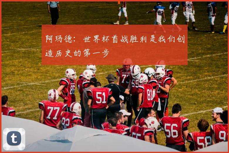 阿玛德：世界杯首战胜利是我们创造历史的第一步