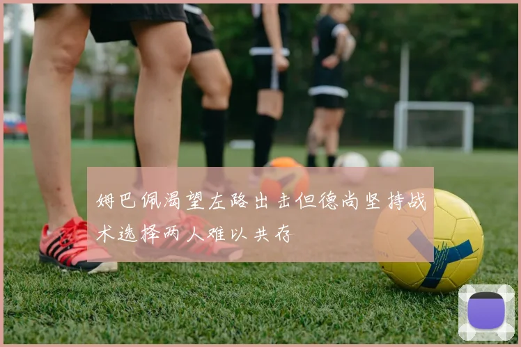 姆巴佩渴望左路出击但德尚坚持战术选择两人难以共存