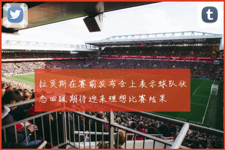 拉莫斯在赛前发布会上表示球队状态回暖期待迎来理想比赛结果