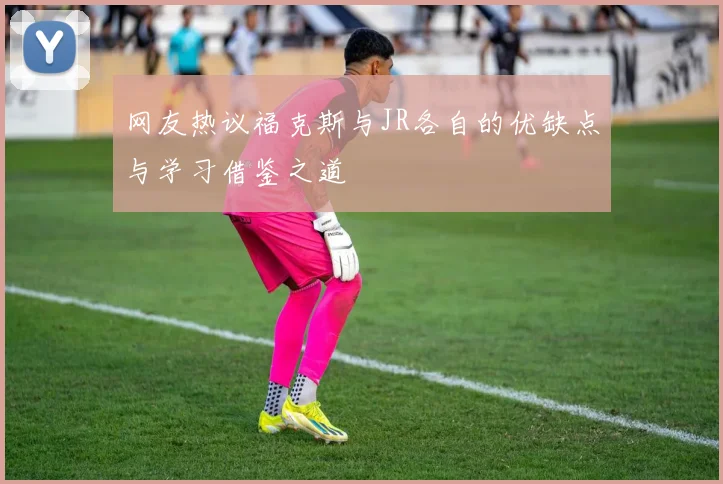 网友热议福克斯与JR各自的优缺点与学习借鉴之道