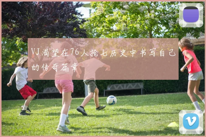 VJ渴望在76人抢七历史中书写自己的传奇篇章