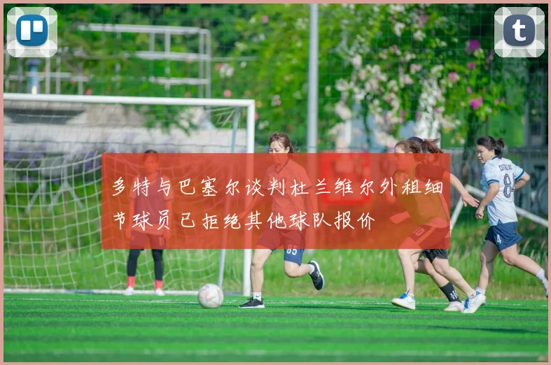 多特与巴塞尔谈判杜兰维尔外租细节球员已拒绝其他球队报价