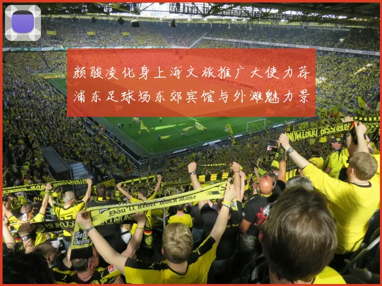 颜骏凌化身上海文旅推广大使力荐浦东足球场东郊宾馆与外滩魅力景点