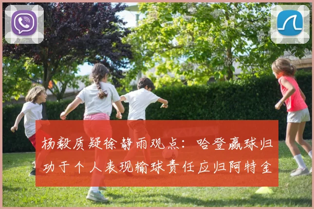 杨毅质疑徐静雨观点：哈登赢球归功于个人表现输球责任应归阿特金森教练